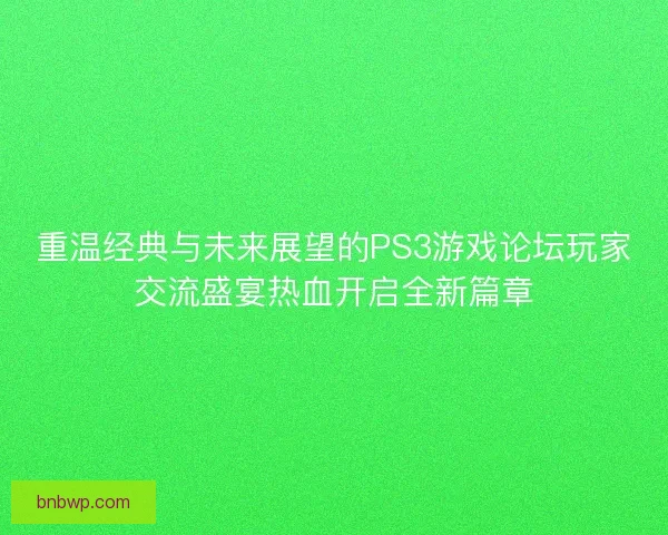 重温经典与未来展望的PS3游戏论坛玩家交流盛宴热血开启全新篇章
