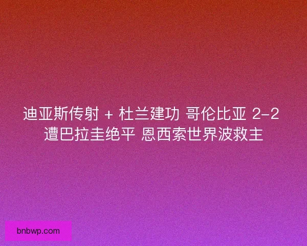 迪亚斯传射 + 杜兰建功 哥伦比亚 2-2 遭巴拉圭绝平 恩西索世界波救主