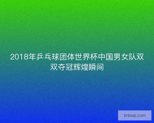 2018年乒乓球团体世界杯中国男女队双双夺冠辉煌瞬间